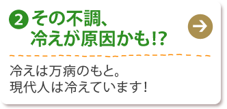 (2) その不調、冷えが原因かも!？
冷えは万病のもと。現代人は冷えています！