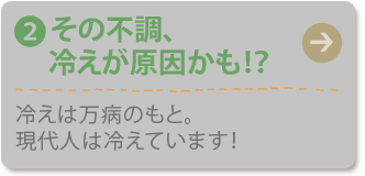 (2) その不調、冷えが原因かも!？
冷えは万病のもと。現代人は冷えています！