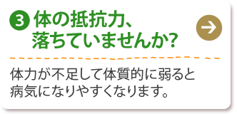 (3) 体の抵抗力、落ちていませんか？
体力が不足して体質的に弱ると病気になりやすくなります