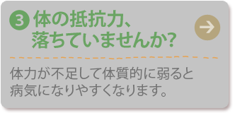 (3) 体の抵抗力、落ちていませんか？
体力が不足して体質的に弱ると病気になりやすくなります