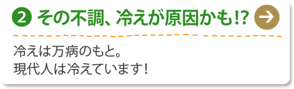 (2) その不調、冷えが原因かも!？
冷えは万病のもと。
現代人は冷えています！