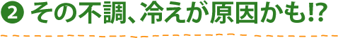 (2) その不調、冷えが原因かも!？