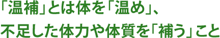 「温補」とは体を「温め」、不足した体力や体質を「補う」こと