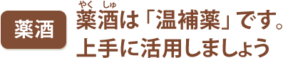 薬酒　薬酒は「温補薬」です。上手に活用しましょう