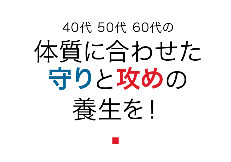 40代 50代 60代の体質に合わせた守りと攻めの養生を！