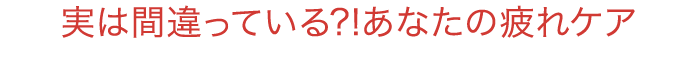 実は間違っている?!あなたの疲れケア