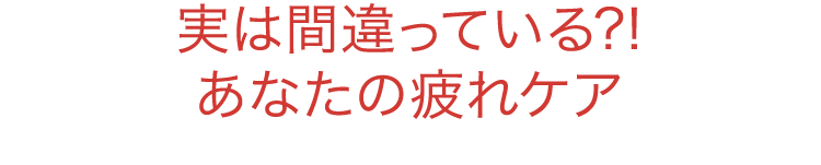 実は間違っている?!あなたの疲れケア