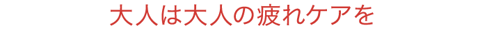 大人は大人の疲れケアを