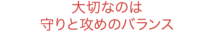 大切なのは守りと攻めのバランス