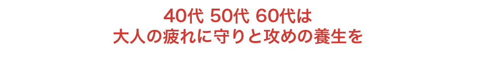 40代 50代 60代は大人の疲れに守りと攻めの養生を