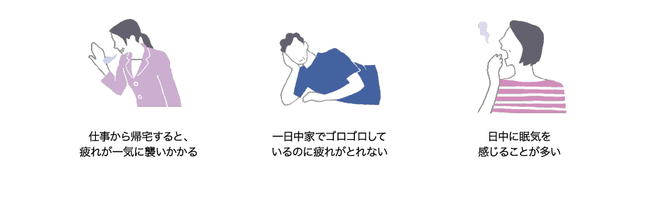 仕事から帰宅すると、疲れが一気に襲いかかる｜一日中家でゴロゴロしているのに疲れがとれない｜日中に眠気を感じることが多い