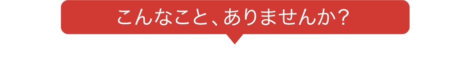 こんなこと、ありませんか？