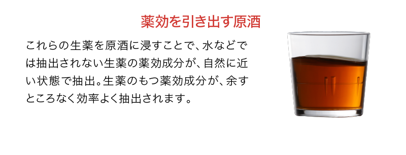 薬効を引き出す原酒｜これらの生薬を原酒に浸すことで、水などでは抽出されない生薬の薬効成分が、自然に近い状態で抽出。生薬のもつ薬効成分が、余すところなく効率よく抽出されます。