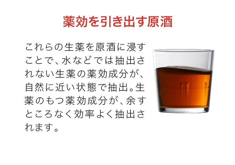 薬効を引き出す原酒｜これらの生薬を原酒に浸すことで、水などでは抽出されない生薬の薬効成分が、自然に近い状態で抽出。生薬のもつ薬効成分が、余すところなく効率よく抽出されます。