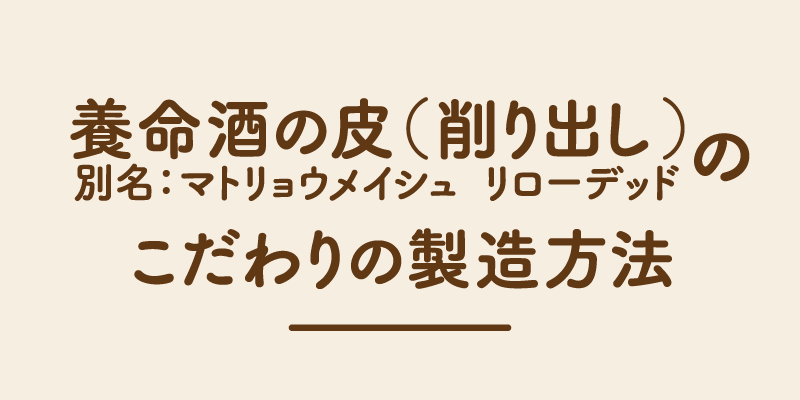 養命酒の皮（削り出し）別名：マトリョウメイシュ リローデッドのこだわりの製造方法