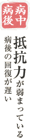 病中病後：抵抗力が弱まっている病後の回復が遅い