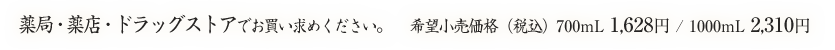 薬局・薬店・ドラッグストアでお買い求めください。希望小売価格（税込）700mL 1,628円 / 1000mL 2,310円