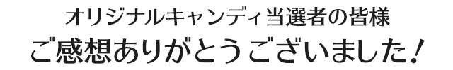 オリジナルキャンディ当選者の皆様 ご感想ありがとうございました！