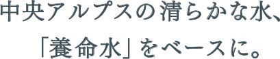 中央アルプスの清らかな水、「養命水」をベースに。