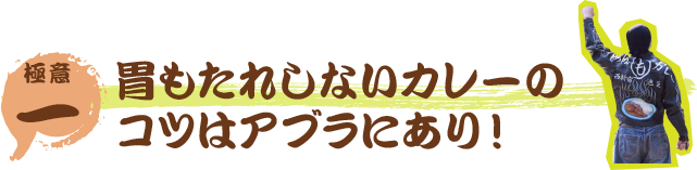 極意１ 胃もたれしないカレーのコツはアブラにあり！