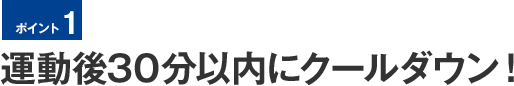 ポイント1　運動後30分以内にクールダウン！