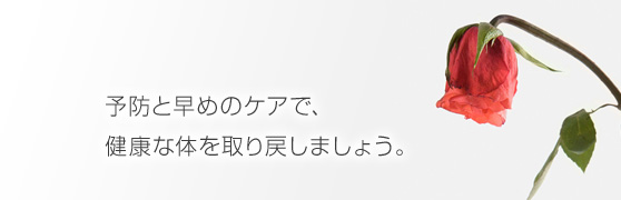 予防と早めのケアで、健康な体を取り戻しましょう。