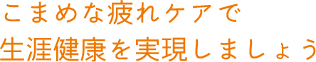 こまめな疲れケアで生涯健康を実現しましょう