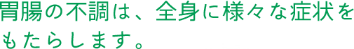 胃腸の不調は、全身に様々な症状をもたらします。