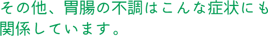 その他、胃腸の不調はこんな症状にも関係しています。