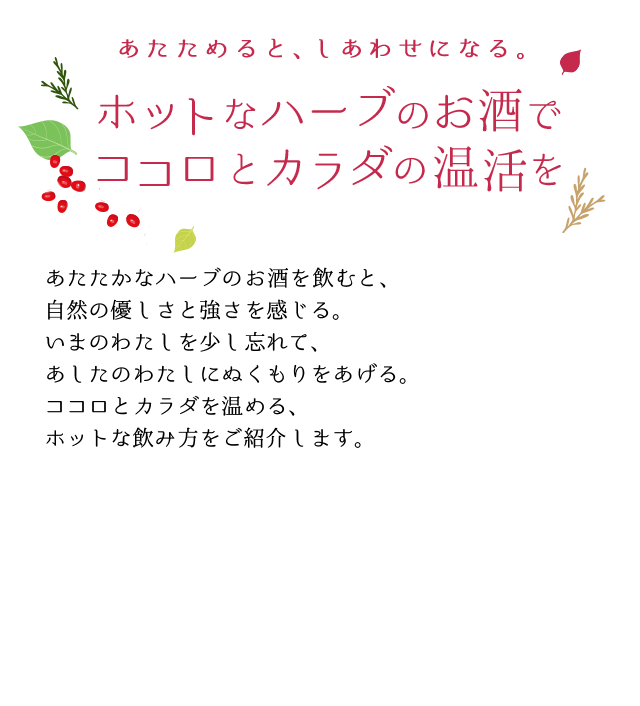 あたためると、しあわせになる。ホットなハーブのお酒でココロとカラダの温活をあたたかなハーブのお酒を飲むと、自然の優しさと強さを感じる。いまのわたしを少し忘れて、あしたのわたしにぬくもりをあげる。ココロとカラダを温める、ホットな飲み方をご紹介します。