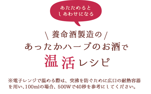 あたためるとしあわせになる養命酒製造のあったかハーブのお酒で温活レシピ※電子レンジで温める際は、突沸を防ぐために広口の耐熱容器を用い、100mlの場合、500wで40秒を参考にしてください。