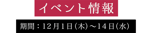 イベント情報 期間：12月1日（木）～14日（月）