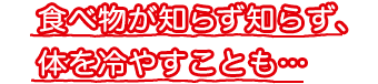 食べ物が知らず知らず、体を冷やすことも・・・