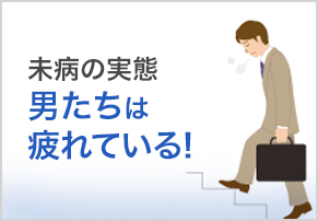 未病の実態?男たちは疲れている！?