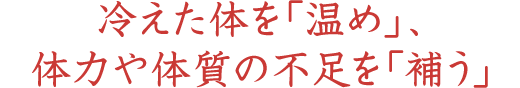 冷えた体を「温め」、体力や体質の不足を「補う」