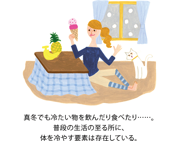 真冬でも冷たい物を飲んだり食べたり……。普段の生活の至る所に、体を冷やす要素は存在している。