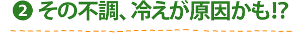 (2) その不調、冷えが原因かも！？