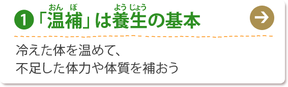 (1) 「温補」は養生の基本
冷えた体を温めて、
不足した体力や体質を補おう