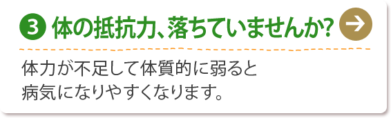 (3) 体の抵抗力、落ちていませんか？
体力が不足して体質的に弱ると
病気になりやすくなります。