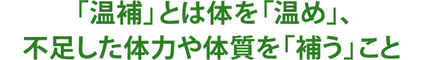 「温補」とは体を「温め」、不足した体力や体質を「補う」こと