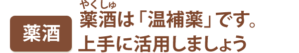 薬酒　薬酒は「温補薬」です。上手に活用しましょう