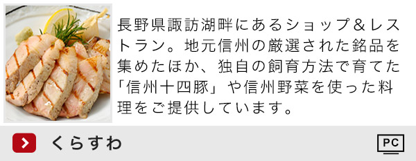 くらすわ 長野県諏訪湖畔にあるショップ＆レストラン。地元信州の厳選された銘品を集めたほか、独自の飼育方法で育てた「信州十四豚」や信州野菜を使った料理をご提供しています。