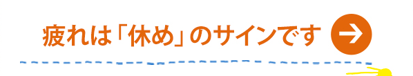 疲れは「休め」のサインです