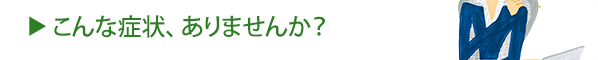 こんな症状、ありませんか？