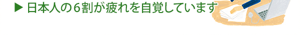 日本人の6割が疲れを自覚しています