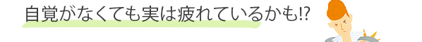 自覚がなくても実は疲れているかも！？