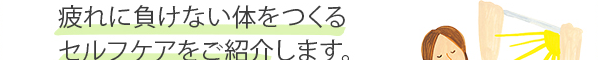 疲れに負けない体をつくるセルフケアをご紹介します。