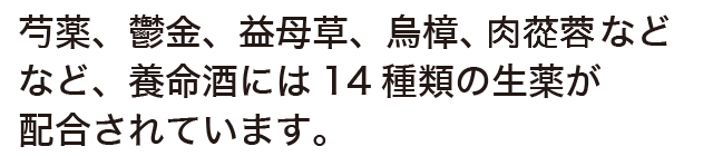 芍薬、鬱金、益母草、烏樟、肉　蓉などなど、養命酒には14種類の生薬が配合されています。