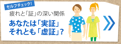 セルフチェック！
疲れと「証」の深い関係
あなたは「実証」
それとも「虚証」？