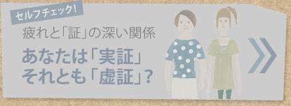 セルフチェック！
疲れと「証」の深い関係
あなたは「実証」
それとも「虚証」？